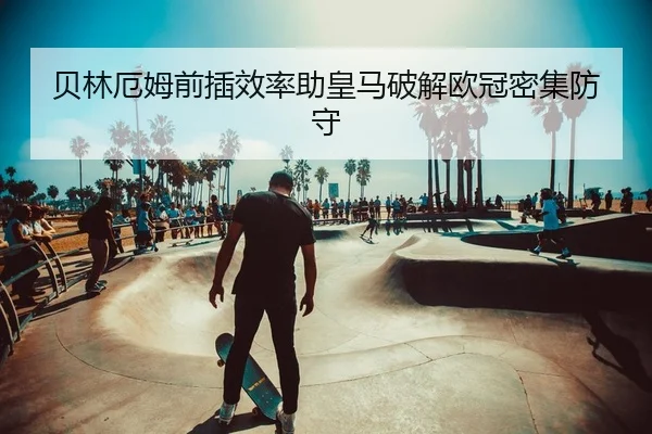 贝林厄姆前插效率助皇马破解欧冠密集防守